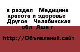  в раздел : Медицина, красота и здоровье » Другое . Челябинская обл.,Аша г.